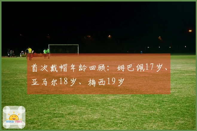 首次戴帽年龄回顾：姆巴佩17岁、亚马尔18岁、梅西19岁