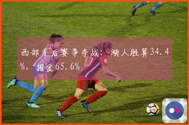 西部季后赛争夺战：湖人胜算34.4%，掘金65.6%