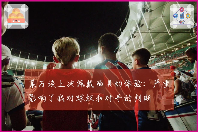 莱万谈上次佩戴面具的体验：严重影响了我对球权和对手的判断