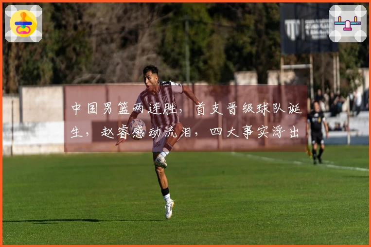 中国男篮两连胜，首支晋级球队诞生，赵睿感动流泪，四大事实浮出水面