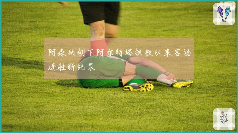 阿森纳创下阿尔特塔执教以来客场连胜新纪录