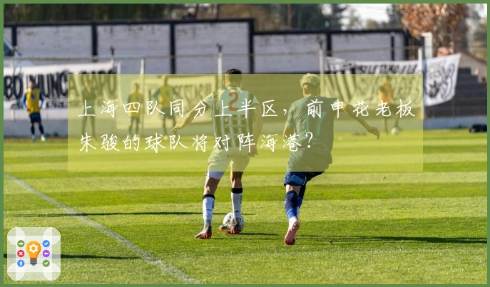 上海四队同分上半区，前申花老板朱骏的球队将对阵海港？