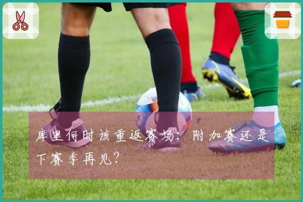 库里何时该重返赛场：附加赛还是下赛季再见？