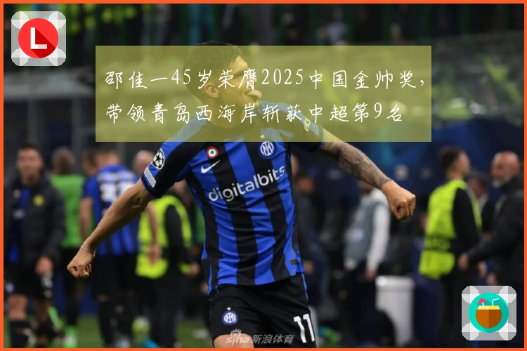 邵佳一45岁荣膺2025中国金帅奖，带领青岛西海岸斩获中超第9名