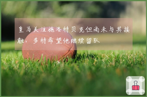 皇马关注施洛特贝克但尚未与其接触，多特希望他继续留队