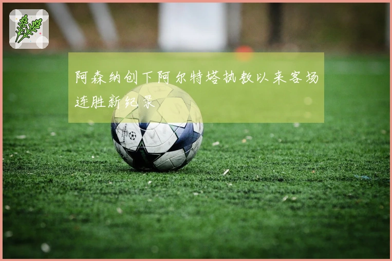 阿森纳创下阿尔特塔执教以来客场连胜新纪录