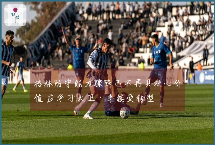 格林防守能力骤降已不再具核心价值 应学习大卫·李接受转型