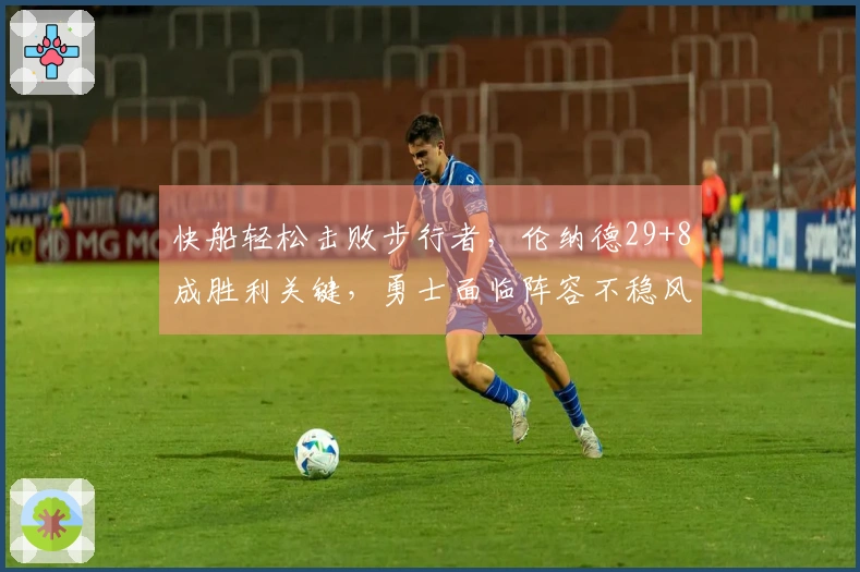 快船轻松击败步行者，伦纳德29+8成胜利关键，勇士面临阵容不稳风险！