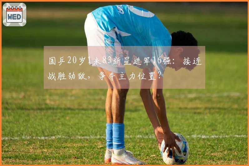 国乒20岁1米83新星进军16强：接连战胜劲敌，争夺主力位置？