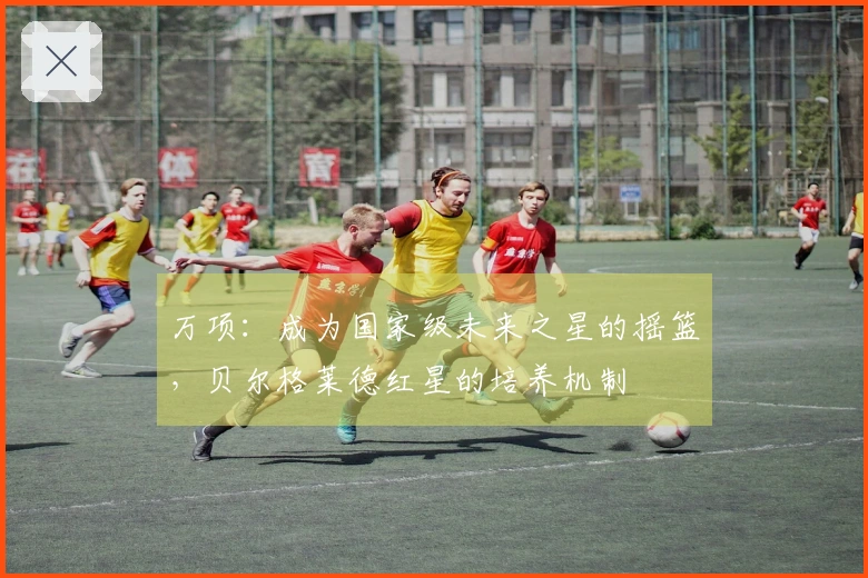万项：成为国家级未来之星的摇篮，贝尔格莱德红星的培养机制