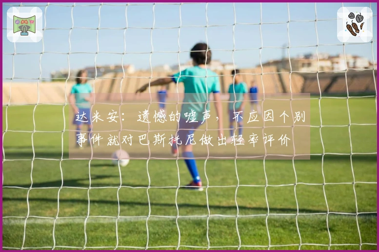 达米安：遗憾的嘘声，不应因个别事件就对巴斯托尼做出轻率评价