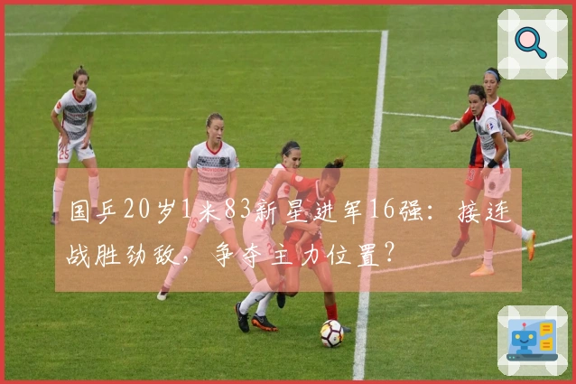 国乒20岁1米83新星进军16强：接连战胜劲敌，争夺主力位置？