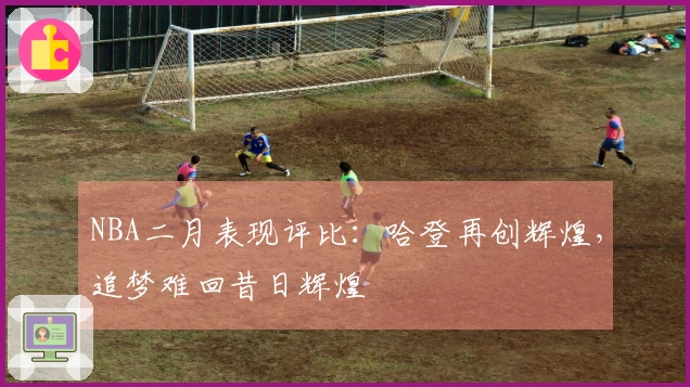NBA二月表现评比：哈登再创辉煌，追梦难回昔日辉煌