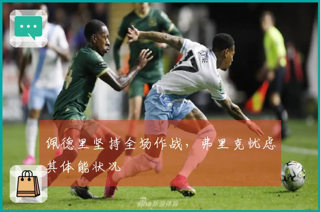 佩德里坚持全场作战，弗里克忧虑其体能状况