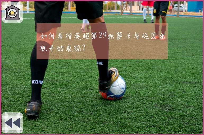 如何看待英超第29轮萨卡与廷贝尔联手的表现？