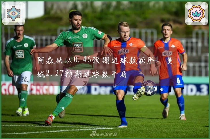 阿森纳以0.46预期进球数获胜，曼城2.27预期进球数平局