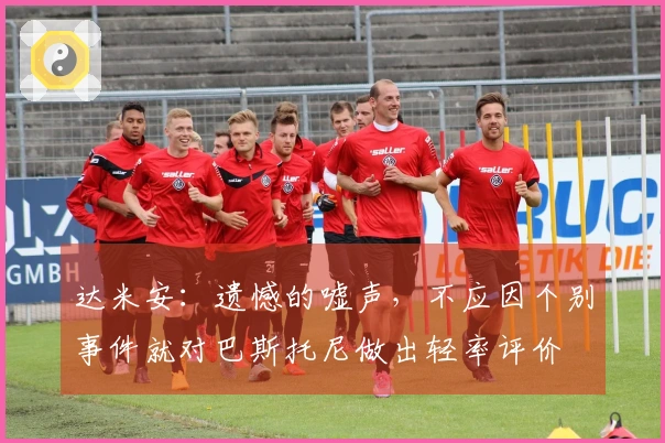 达米安：遗憾的嘘声，不应因个别事件就对巴斯托尼做出轻率评价