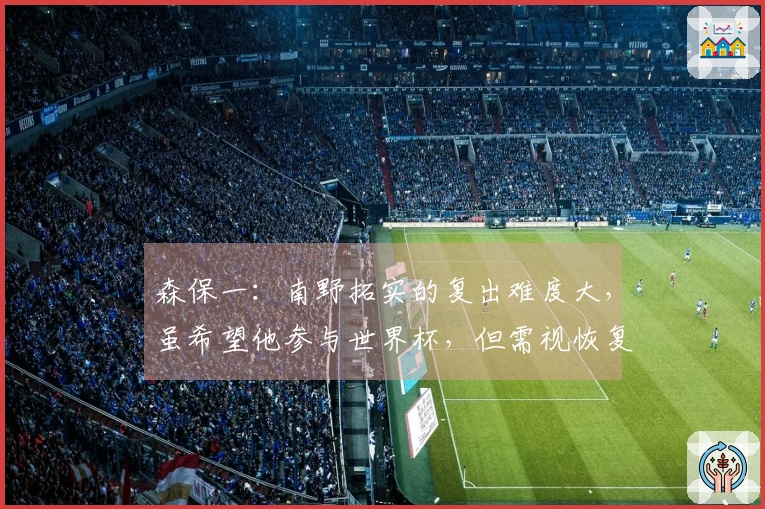 森保一：南野拓实的复出难度大，虽希望他参与世界杯，但需视恢复进展