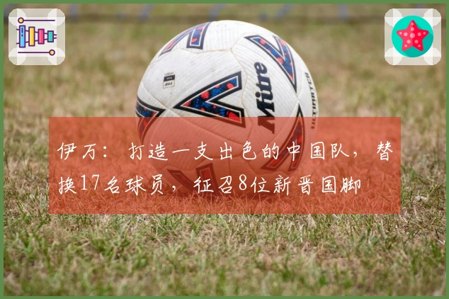 伊万：打造一支出色的中国队，替换17名球员，征召8位新晋国脚
