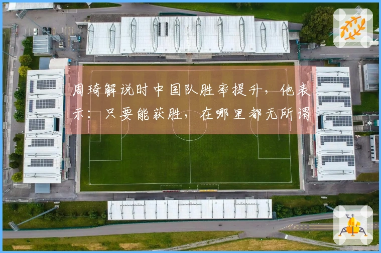 周琦解说时中国队胜率提升，他表示：只要能获胜，在哪里都无所谓