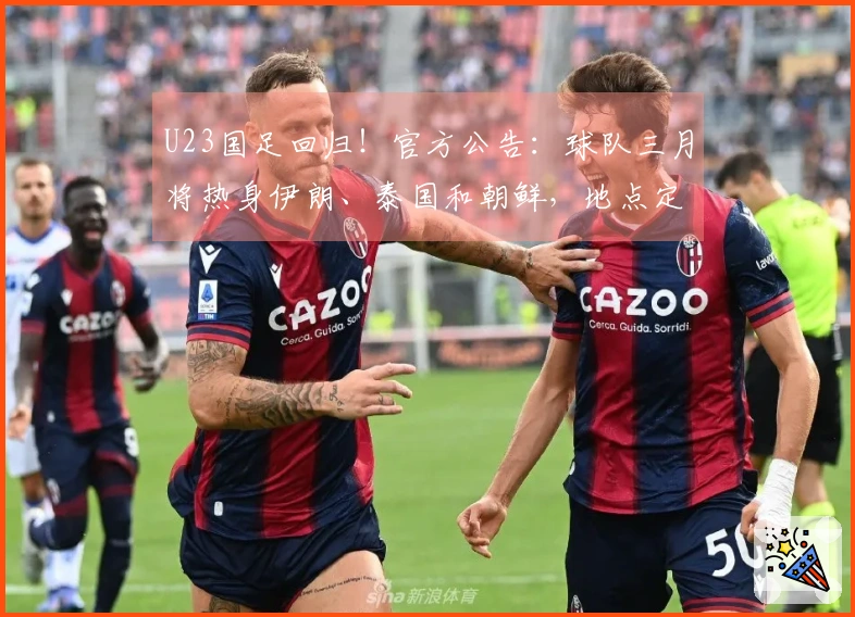 U23国足回归！官方公告：球队三月将热身伊朗、泰国和朝鲜，地点定于西安