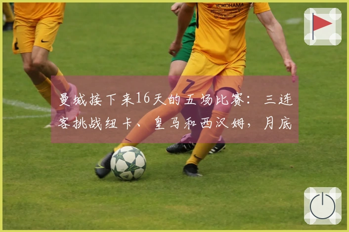 曼城接下来16天的五场比赛：三连客挑战纽卡、皇马和西汉姆，月底联赛杯对决阿森纳