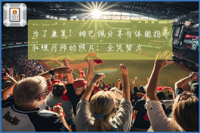 为了康复！姆巴佩分享与体能指导和理疗师的照片：全凭努力