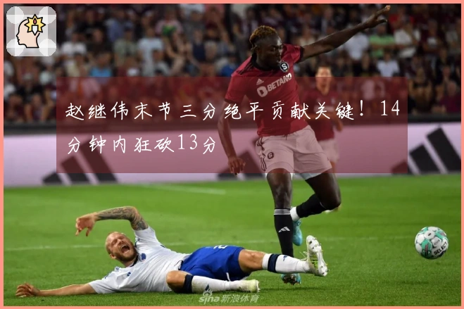 赵继伟末节三分绝平贡献关键！14分钟内狂砍13分