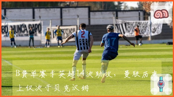B费单赛季英超14次助攻，曼联历史上仅次于贝克汉姆