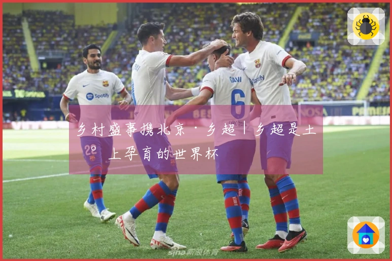 乡村盛事携北京·乡超｜乡超是土地上孕育的世界杯