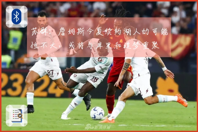 苏群：詹姆斯今夏续约湖人的可能性不大，或将与库里和追梦重聚