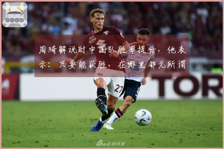 周琦解说时中国队胜率提升，他表示：只要能获胜，在哪里都无所谓
