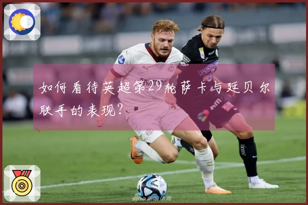 如何看待英超第29轮萨卡与廷贝尔联手的表现？
