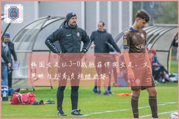 韩国女足以3-0战胜菲律宾女足，文恩珠与朴秀贞相继进球