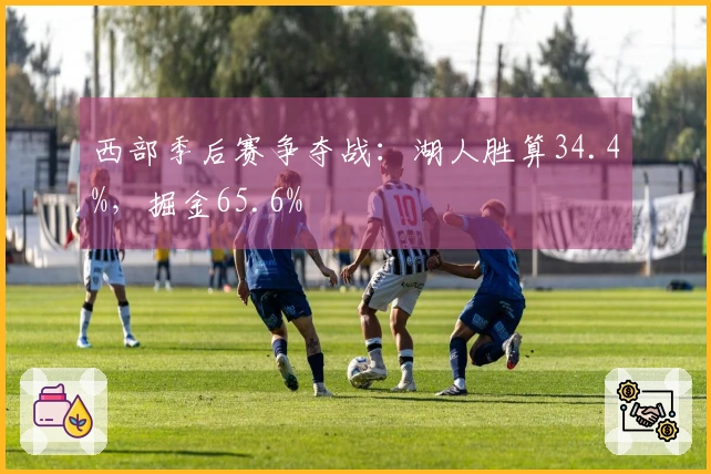 西部季后赛争夺战：湖人胜算34.4%，掘金65.6%
